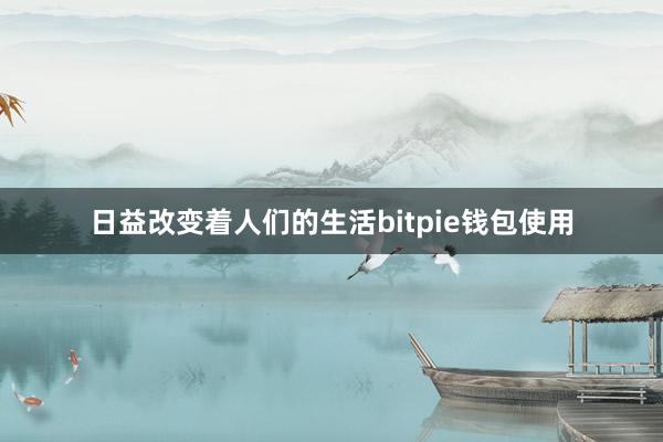 日益改变着人们的生活bitpie钱包使用