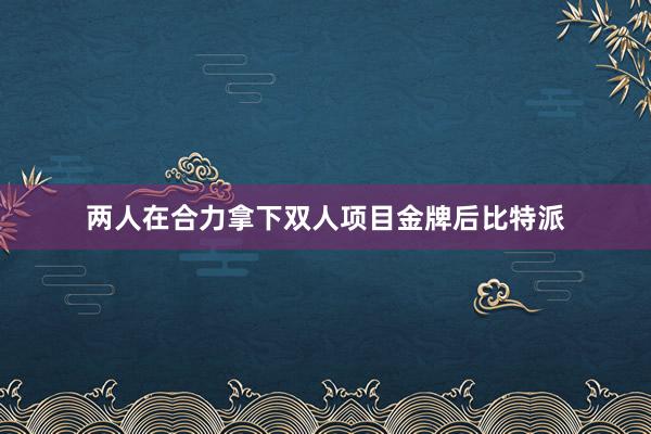 两人在合力拿下双人项目金牌后比特派