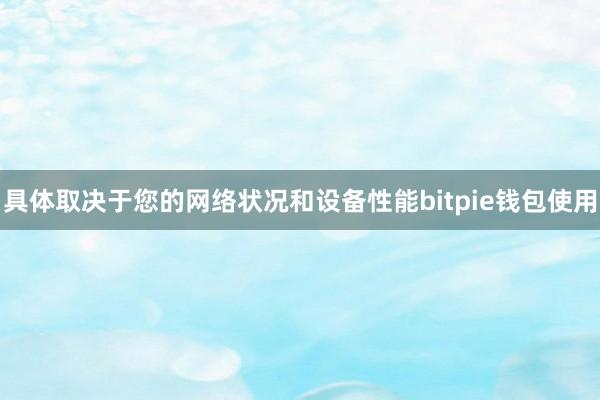 具体取决于您的网络状况和设备性能bitpie钱包使用