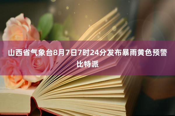 山西省气象台8月7日7时24分发布暴雨黄色预警比特派