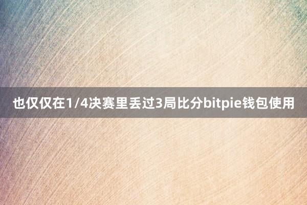 也仅仅在1/4决赛里丢过3局比分bitpie钱包使用