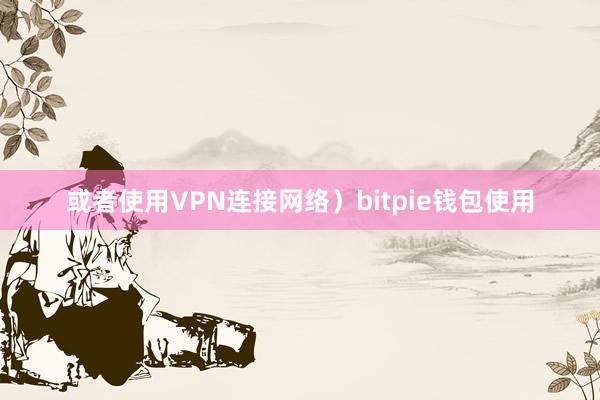 或者使用VPN连接网络）bitpie钱包使用