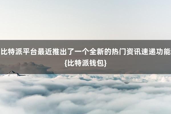 比特派平台最近推出了一个全新的热门资讯速递功能{比特派钱包}