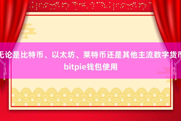 无论是比特币、以太坊、莱特币还是其他主流数字货币bitpie钱包使用