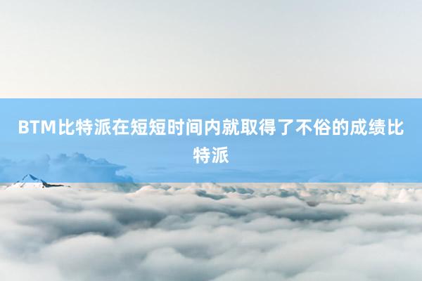 BTM比特派在短短时间内就取得了不俗的成绩比特派