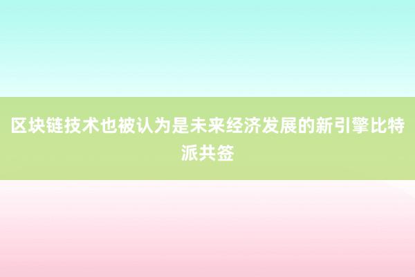 区块链技术也被认为是未来经济发展的新引擎比特派共签