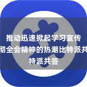 推动迅速掀起学习宣传贯彻全会精神的热潮比特派共签