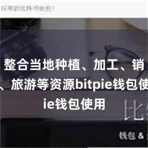 整合当地种植、加工、销售、旅游等资源bitpie钱包使用